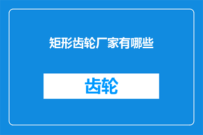 矩形齿轮厂家有哪些(请问有哪些厂家提供高质量的矩形齿轮制造服务？)