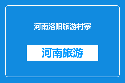 河南洛阳旅游村寨(河南洛阳的旅游村寨：探索古韵与现代交融的魅力之地)