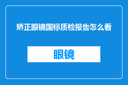 矫正眼镜国标质检报告怎么看(如何解读并理解矫正眼镜的国家标准质检报告？)