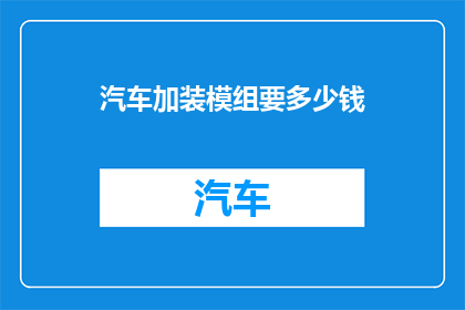 汽车加装模组要多少钱(汽车改装模组的费用是多少？)