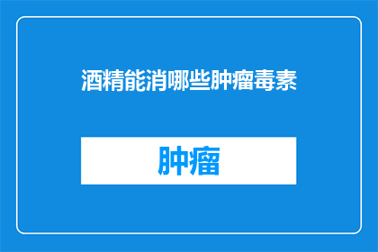 酒精能消哪些肿瘤毒素(酒精能否消除肿瘤毒素？)