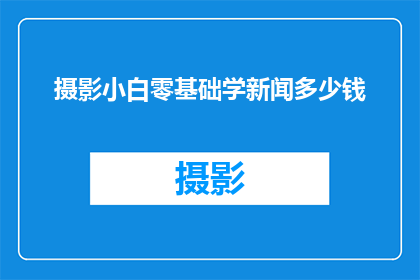 摄影小白零基础学新闻多少钱(摄影新手如何自学新闻摄影？需要投入多少资金？)
