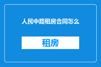 人民中路租房合同怎么(如何撰写一份规范的人民中路租房合同？)