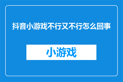 抖音小游戏不行又不行怎么回事(抖音小游戏为何频频遭遇失败？原因何在？)