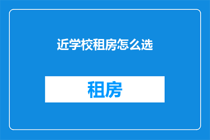 近学校租房怎么选(如何为即将入学的学生选择理想的学校周边租房？)