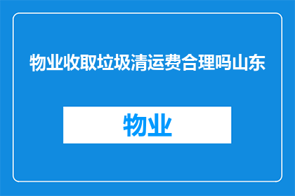 物业收取垃圾清运费合理吗山东(物业收取垃圾清运费是否合理？山东居民对此有何看法？)