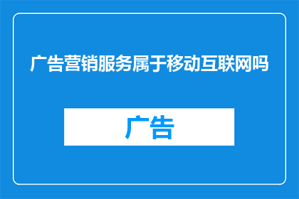 广告营销服务属于移动互联网吗(移动互联网是否包含广告营销服务？)