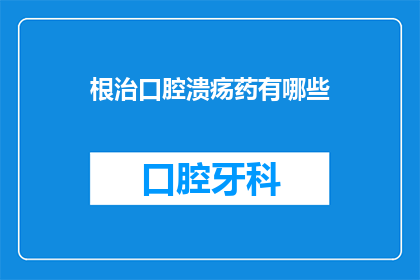 根治口腔溃疡药有哪些(有哪些药物可以根治口腔溃疡？)