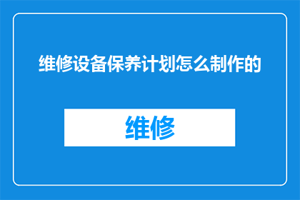 维修设备保养计划怎么制作的(如何制定一个全面且有效的设备维修保养计划？)