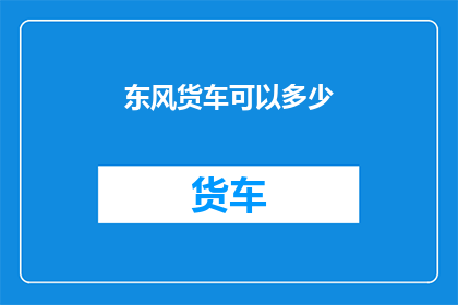 东风货车可以多少(东风货车的容量是多少？)