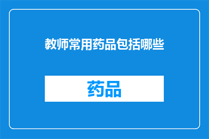 教师常用药品包括哪些(教师在教学过程中可能会使用哪些药品？)