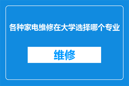 各种家电维修在大学选择哪个专业(在大学选择专业时，是否应该专注于家电维修领域？)