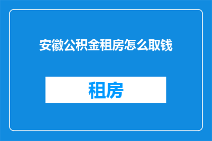 安徽公积金租房怎么取钱(安徽公积金如何用于租房提取？)