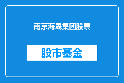南京海晟集团股票(南京海晟集团股票：投资者应如何评估其投资价值？)