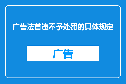 广告法首违不予处罚的具体规定(广告法首违不予处罚的具体规定是否意味着对首次违规行为不予以处罚？)
