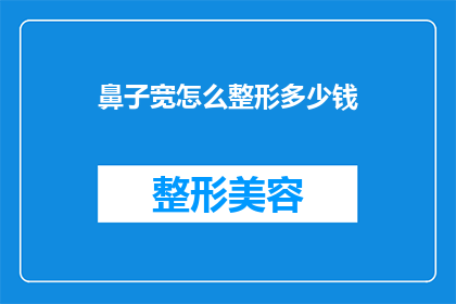 鼻子宽怎么整形多少钱(如何改善宽鼻子的外观？整形手术的费用是多少？)