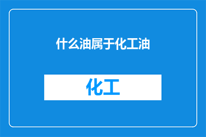 什么油属于化工油(化工油的分类有哪些？)
