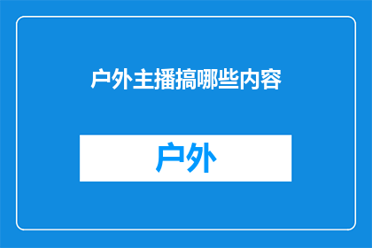 户外主播搞哪些内容(户外主播们究竟在直播时会涉及哪些内容？)
