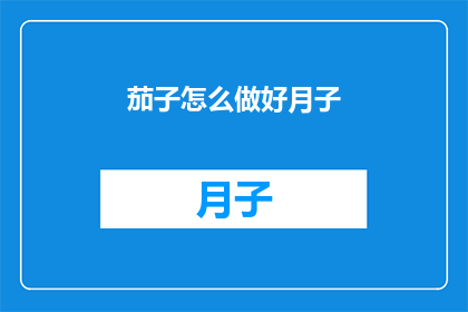 茄子怎么做好月子(如何将茄子制作成美味的月子佳肴？)