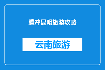 腾冲昆明旅游攻略(探索腾冲与昆明：一个完美的旅游攻略指南)