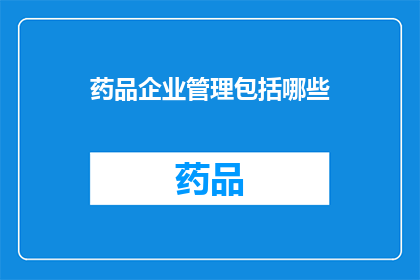 药品企业管理包括哪些(药品企业管理的全面内容是什么？)