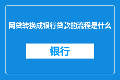 网贷转换成银行贷款的流程是什么(网贷如何转化为银行贷款的流程是怎样的？)
