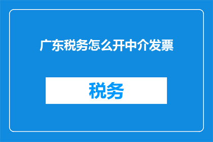 广东税务怎么开中介发票(如何为广东地区的税务代理开具中介发票？)