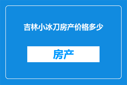 吉林小冰刀房产价格多少(吉林小冰刀房产价格是多少？)