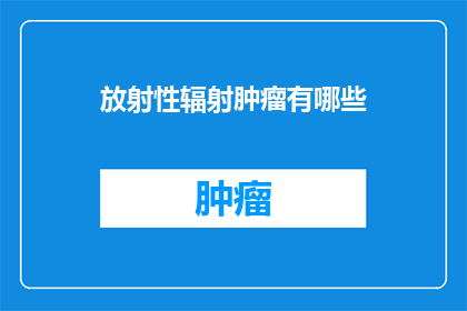 放射性辐射肿瘤有哪些(放射性辐射肿瘤有哪些？这一疑问句类型的长标题，旨在引发读者对放射性辐射与肿瘤之间关系的深入思考通过提问的形式，我们不仅揭示了放射性辐射可能带来的健康风险，还激发了公众对这一问题的关注和讨论在现代社会，放射性辐射作为一种常见的环境污染因素，其对人体健康的潜在影响引起了广泛关注然而，对于放射性辐射与肿瘤之间的具体关系，人们了解得还不够充分因此，本标题旨在引导读者进一步探索这一领域，了解放射性辐射可能引发的各种肿瘤类型及其危害，从而增强公众的健康意识，促进科学知识的普及和传播)