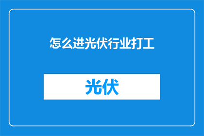 怎么进光伏行业打工(如何投身光伏行业，开启你的职业生涯？)