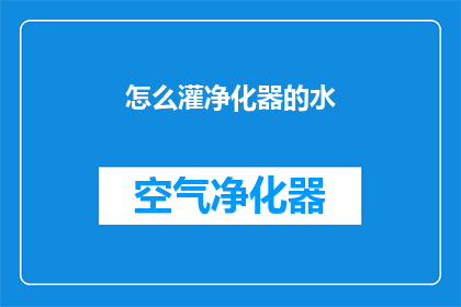怎么灌净化器的水(如何正确为净化器填充清洁水源？)