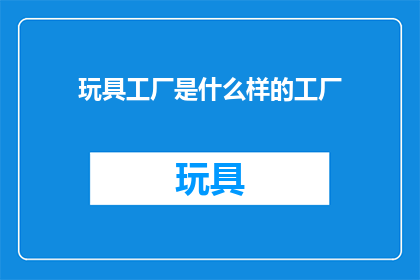 玩具工厂是什么样的工厂(玩具工厂：一个怎样的生产场所？)