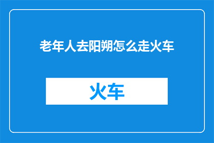 老年人去阳朔怎么走火车(如何前往阳朔的老年人？探索火车旅行的便捷方式)