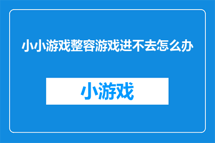 小小游戏整容游戏进不去怎么办(当小小游戏整容游戏无法进入时，您该如何解决？)