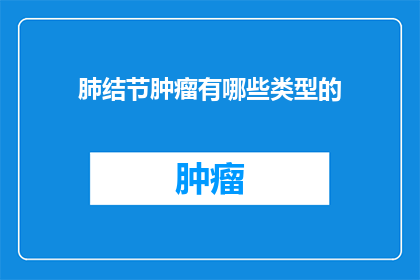 肺结节肿瘤有哪些类型的(肺结节肿瘤类型有哪些？)