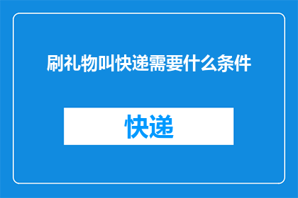 刷礼物叫快递需要什么条件(刷礼物需要快递服务，请问需要什么条件？)