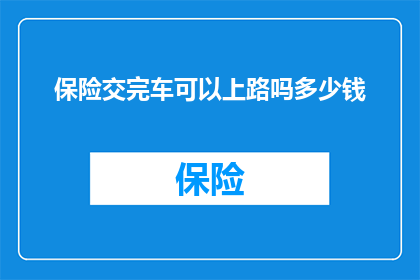 保险交完车可以上路吗多少钱(车辆保险缴清后能否合法上路？所需费用是多少？)