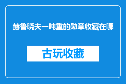 赫鲁晓夫一吨重的勋章收藏在哪(赫鲁晓夫的一吨重勋章，究竟藏匿于何处？)