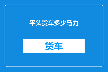 平头货车多少马力(平头货车的马力规格是多少？)