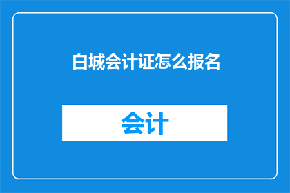 白城会计证怎么报名(如何报名参加白城会计证考试？)