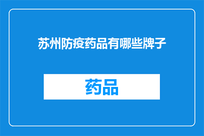 苏州防疫药品有哪些牌子(苏州防疫药品品牌大全：您知道哪些牌子的防疫药品在苏州地区使用吗？)