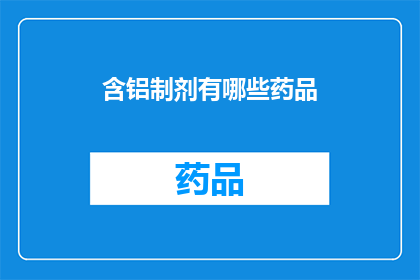 含铝制剂有哪些药品(含铝制剂在医疗领域的应用有哪些药品？)