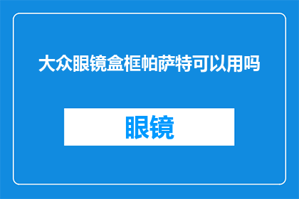 大众眼镜盒框帕萨特可以用吗(大众帕萨特的眼镜盒框是否适用于其他品牌？)