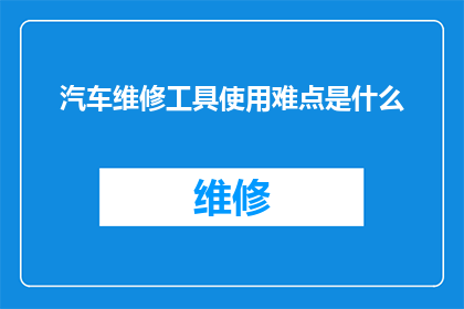 汽车维修工具使用难点是什么(汽车维修工具使用难点是什么？)