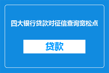 四大银行贷款对征信查询宽松点(四大银行对征信查询是否更为宽松？)