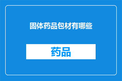 固体药品包材有哪些(固体药品包材的种类有哪些？)