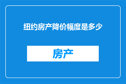 纽约房产降价幅度是多少(纽约房产市场最新动态：降价幅度究竟有多显著？)