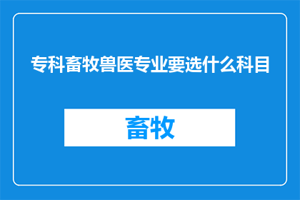 专科畜牧兽医专业要选什么科目(专科畜牧兽医专业应选择哪些科目？)
