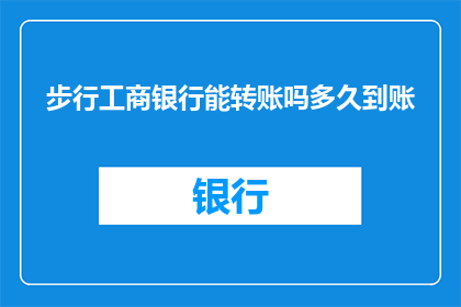 步行工商银行能转账吗多久到账(步行至工商银行能否实现转账操作？到账时间需要多久？)