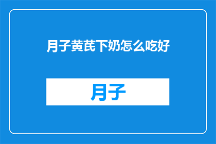 月子黄芪下奶怎么吃好(如何正确食用月子黄芪以促进乳汁分泌？)